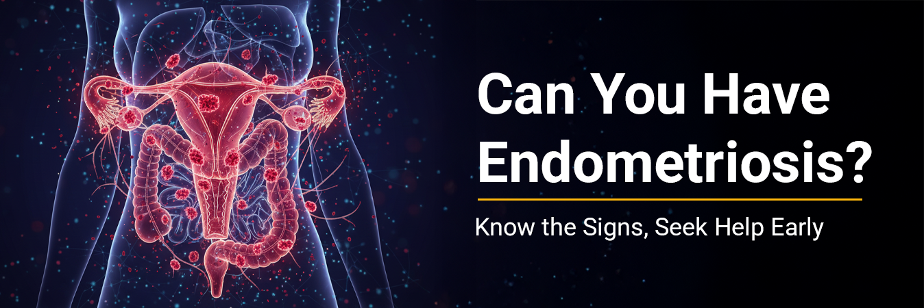 Can you have Endometriosis? Know the Signs, Seek Help Early